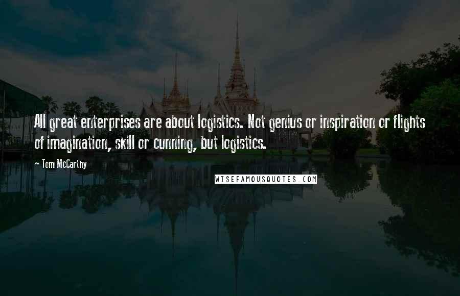 Tom McCarthy Quotes: All great enterprises are about logistics. Not genius or inspiration or flights of imagination, skill or cunning, but logistics.