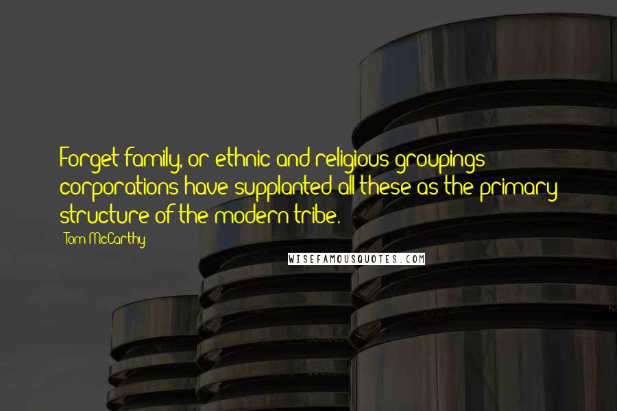 Tom McCarthy Quotes: Forget family, or ethnic and religious groupings: corporations have supplanted all these as the primary structure of the modern tribe.