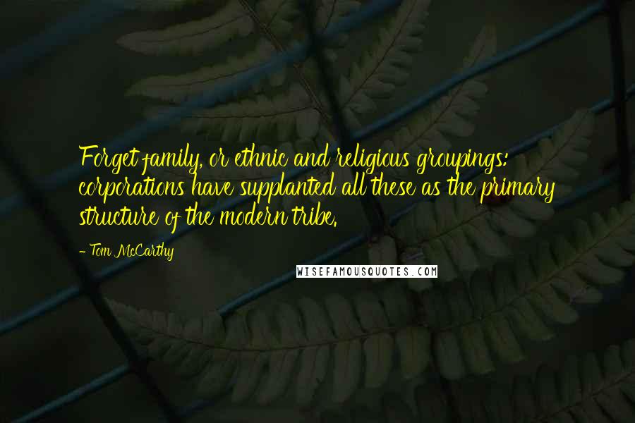 Tom McCarthy Quotes: Forget family, or ethnic and religious groupings: corporations have supplanted all these as the primary structure of the modern tribe.