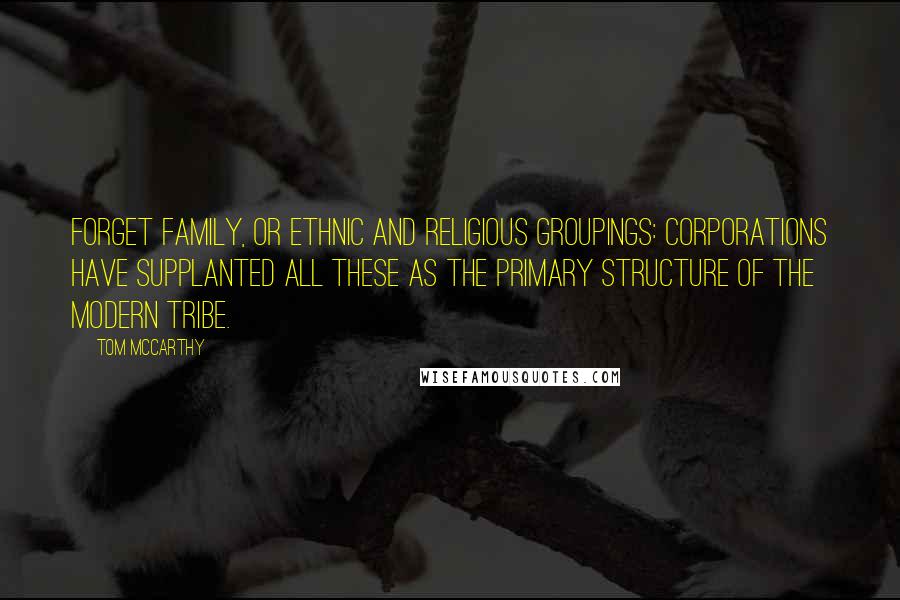Tom McCarthy Quotes: Forget family, or ethnic and religious groupings: corporations have supplanted all these as the primary structure of the modern tribe.