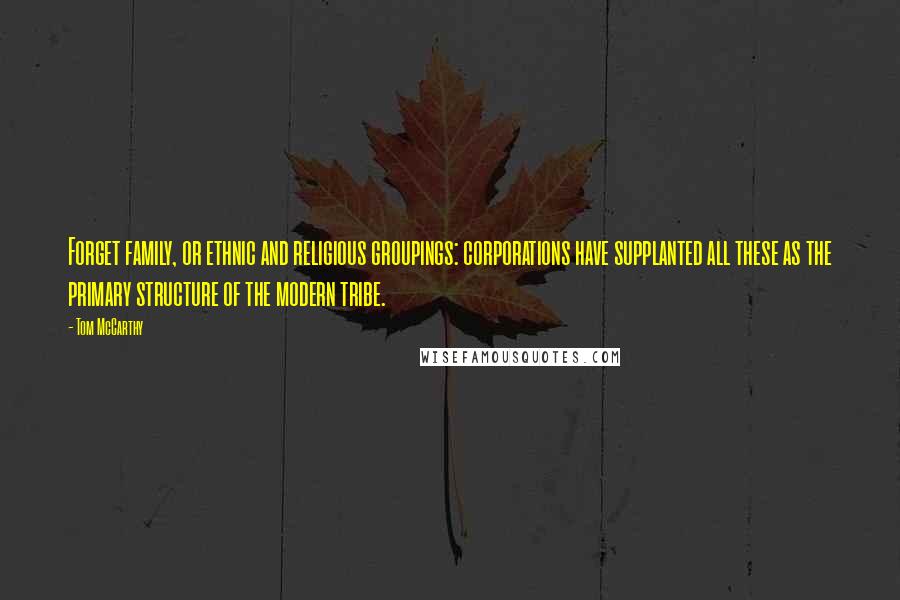 Tom McCarthy Quotes: Forget family, or ethnic and religious groupings: corporations have supplanted all these as the primary structure of the modern tribe.