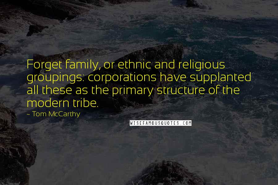 Tom McCarthy Quotes: Forget family, or ethnic and religious groupings: corporations have supplanted all these as the primary structure of the modern tribe.