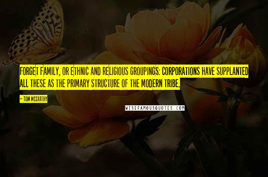 Tom McCarthy Quotes: Forget family, or ethnic and religious groupings: corporations have supplanted all these as the primary structure of the modern tribe.