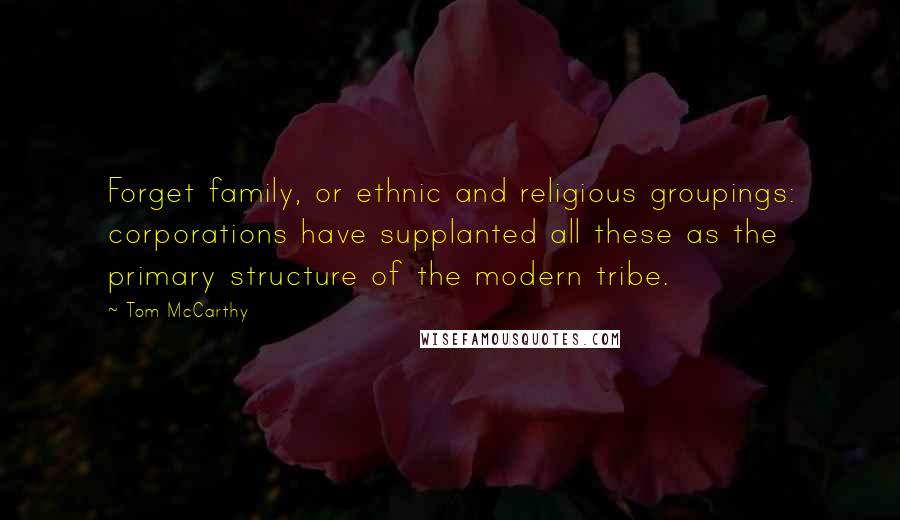 Tom McCarthy Quotes: Forget family, or ethnic and religious groupings: corporations have supplanted all these as the primary structure of the modern tribe.