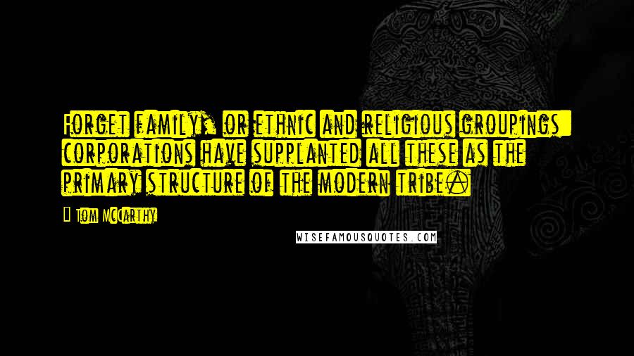 Tom McCarthy Quotes: Forget family, or ethnic and religious groupings: corporations have supplanted all these as the primary structure of the modern tribe.