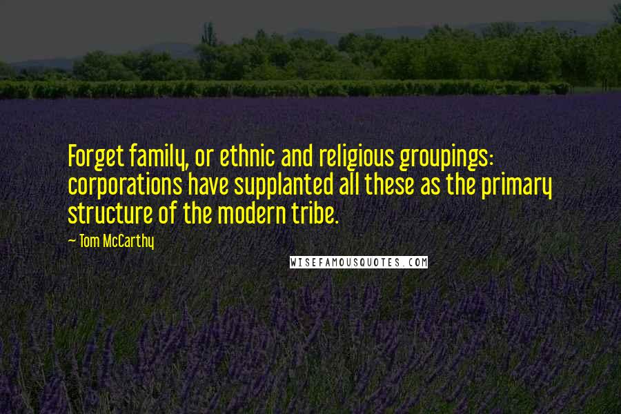 Tom McCarthy Quotes: Forget family, or ethnic and religious groupings: corporations have supplanted all these as the primary structure of the modern tribe.