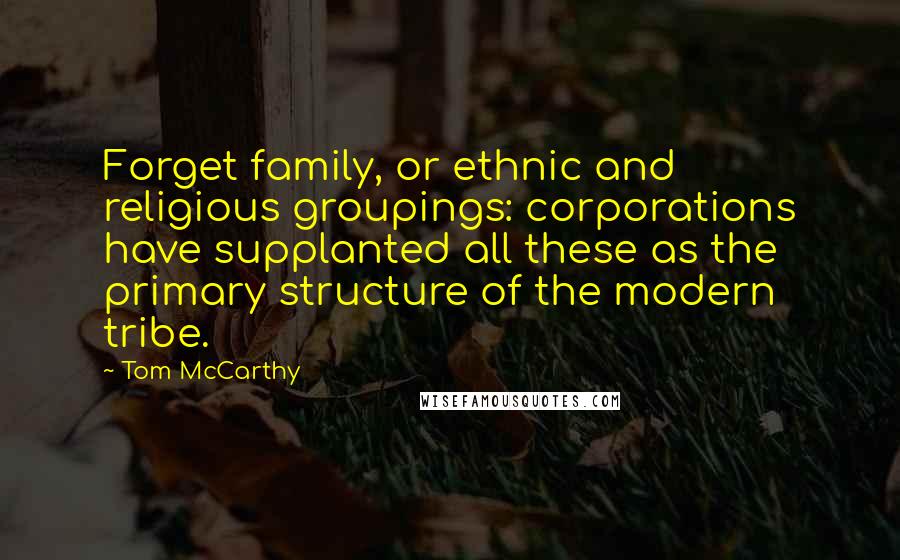 Tom McCarthy Quotes: Forget family, or ethnic and religious groupings: corporations have supplanted all these as the primary structure of the modern tribe.