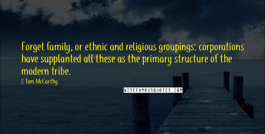 Tom McCarthy Quotes: Forget family, or ethnic and religious groupings: corporations have supplanted all these as the primary structure of the modern tribe.