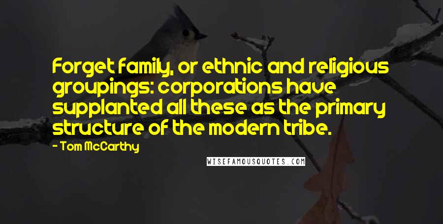 Tom McCarthy Quotes: Forget family, or ethnic and religious groupings: corporations have supplanted all these as the primary structure of the modern tribe.