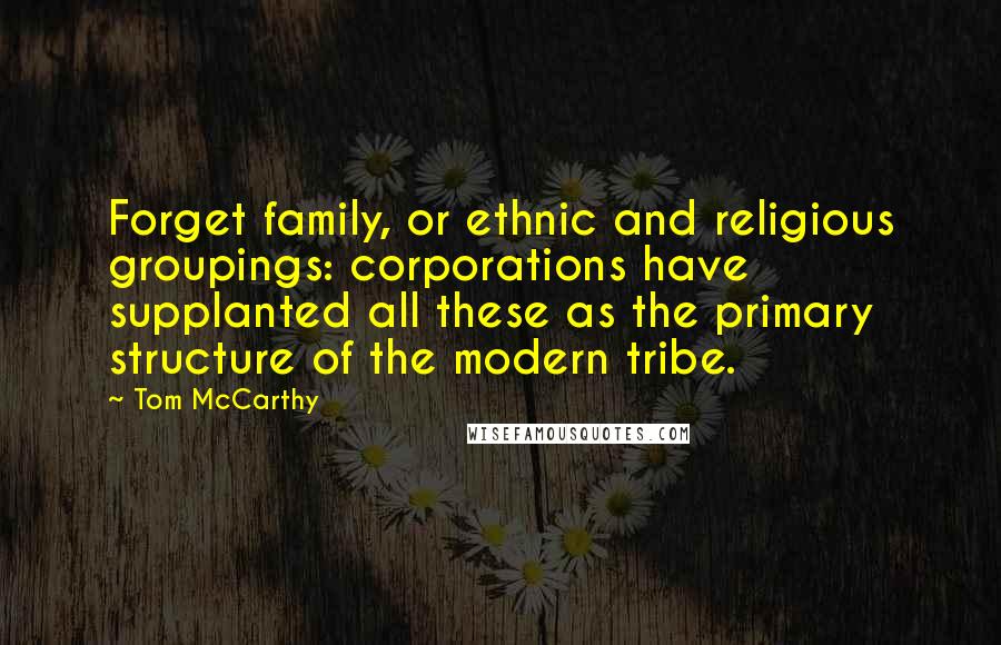 Tom McCarthy Quotes: Forget family, or ethnic and religious groupings: corporations have supplanted all these as the primary structure of the modern tribe.