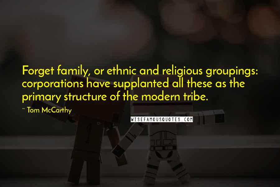 Tom McCarthy Quotes: Forget family, or ethnic and religious groupings: corporations have supplanted all these as the primary structure of the modern tribe.