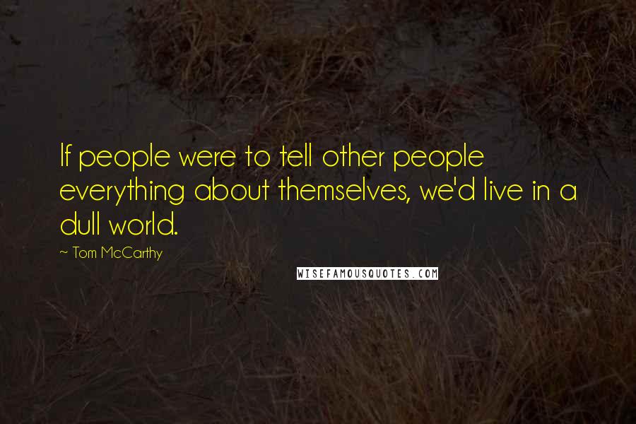 Tom McCarthy Quotes: If people were to tell other people everything about themselves, we'd live in a dull world.