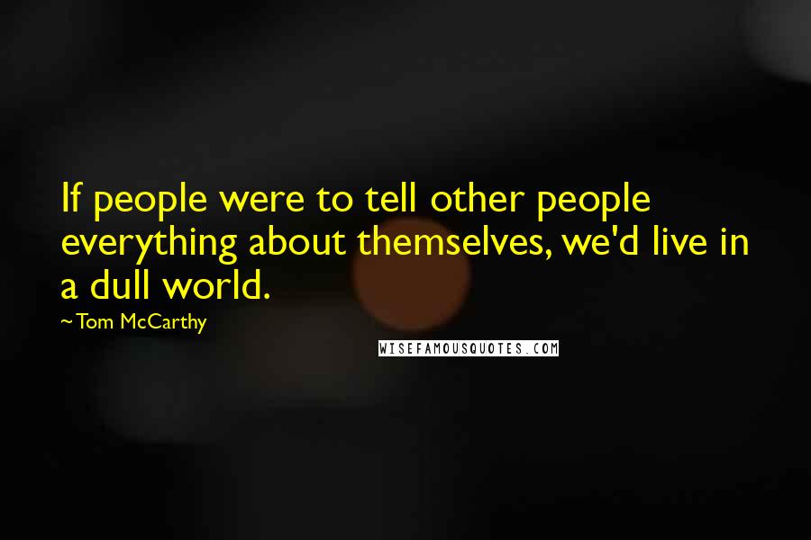 Tom McCarthy Quotes: If people were to tell other people everything about themselves, we'd live in a dull world.