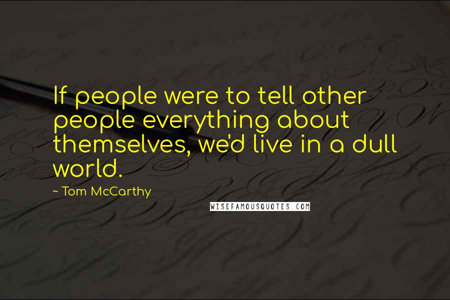 Tom McCarthy Quotes: If people were to tell other people everything about themselves, we'd live in a dull world.