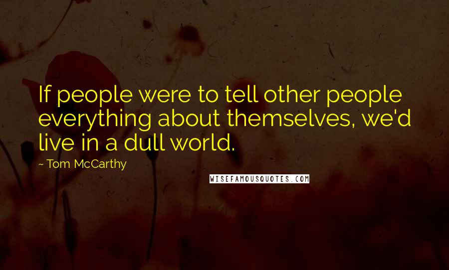 Tom McCarthy Quotes: If people were to tell other people everything about themselves, we'd live in a dull world.