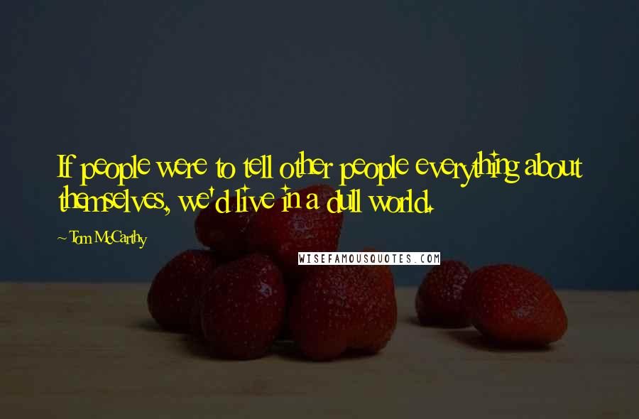 Tom McCarthy Quotes: If people were to tell other people everything about themselves, we'd live in a dull world.