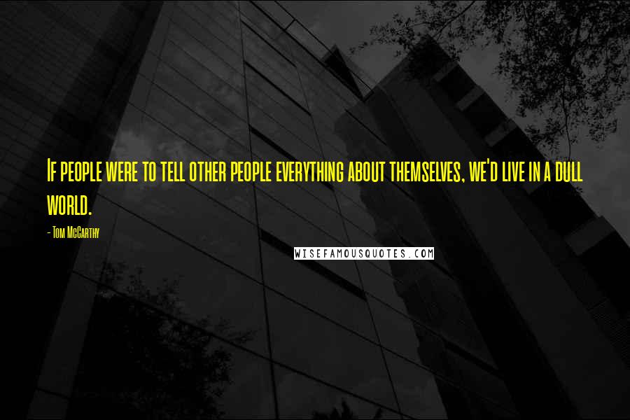 Tom McCarthy Quotes: If people were to tell other people everything about themselves, we'd live in a dull world.