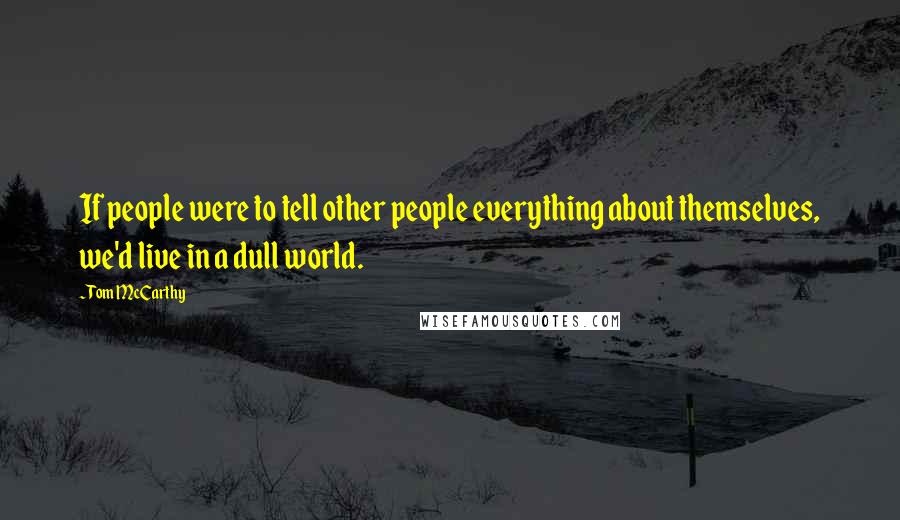 Tom McCarthy Quotes: If people were to tell other people everything about themselves, we'd live in a dull world.