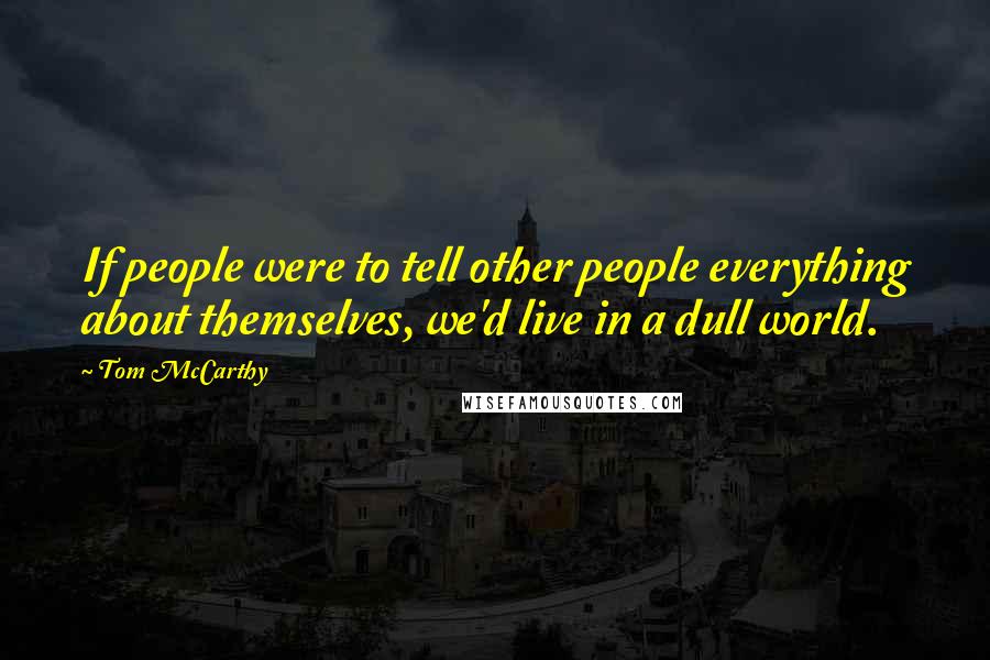 Tom McCarthy Quotes: If people were to tell other people everything about themselves, we'd live in a dull world.