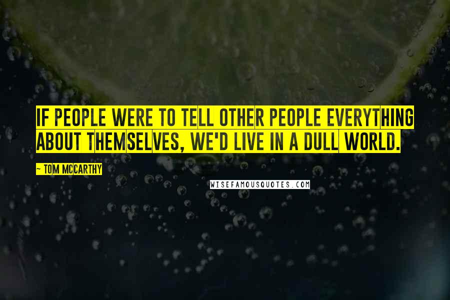 Tom McCarthy Quotes: If people were to tell other people everything about themselves, we'd live in a dull world.