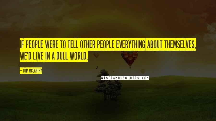 Tom McCarthy Quotes: If people were to tell other people everything about themselves, we'd live in a dull world.