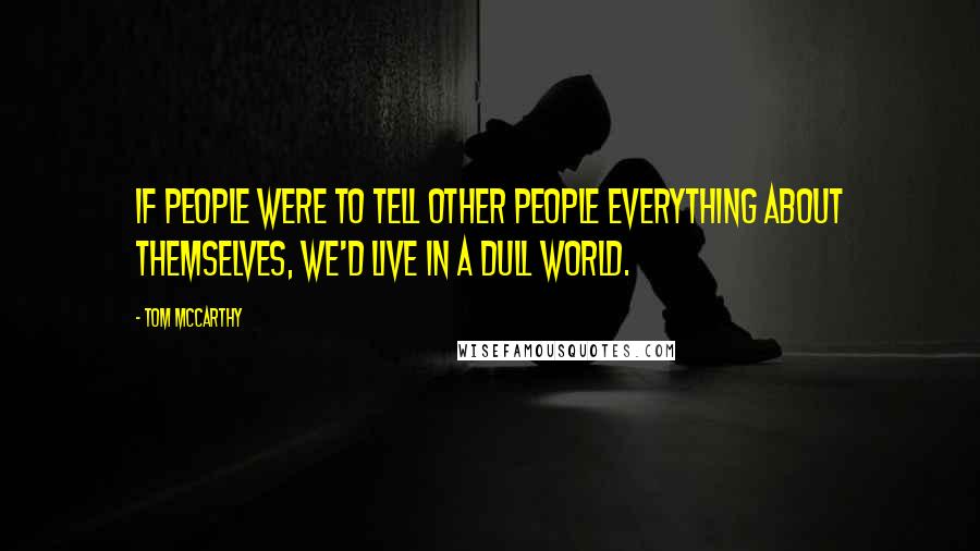 Tom McCarthy Quotes: If people were to tell other people everything about themselves, we'd live in a dull world.