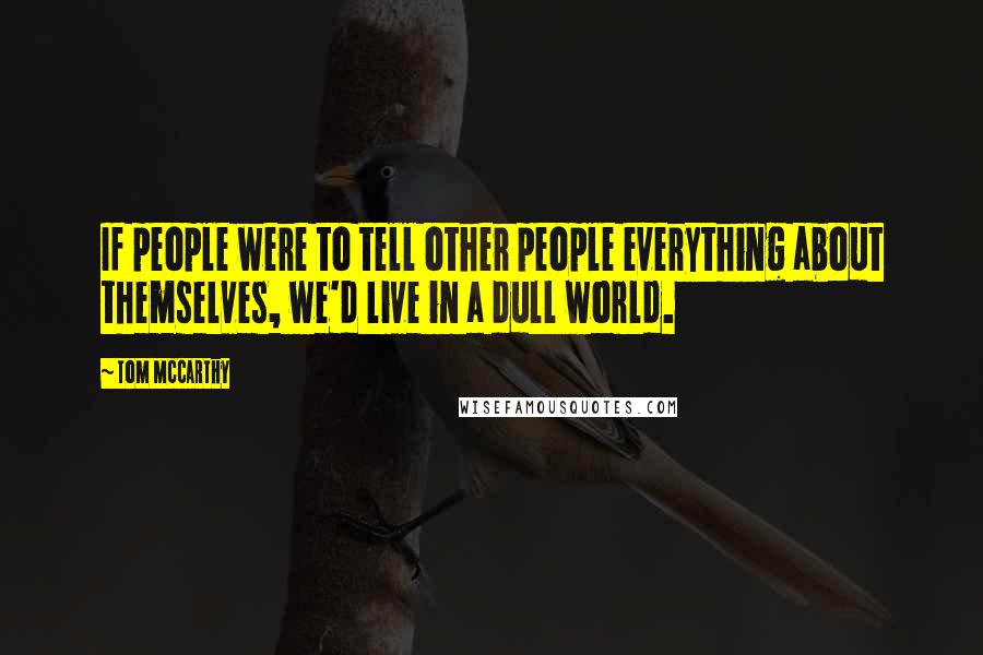 Tom McCarthy Quotes: If people were to tell other people everything about themselves, we'd live in a dull world.