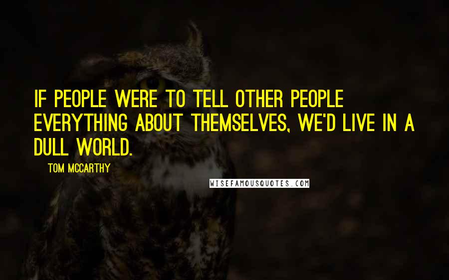 Tom McCarthy Quotes: If people were to tell other people everything about themselves, we'd live in a dull world.