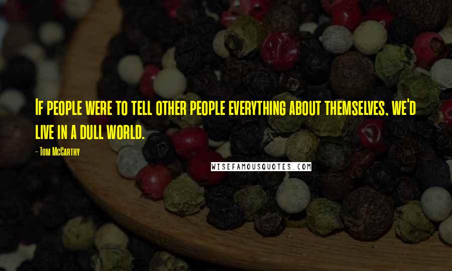 Tom McCarthy Quotes: If people were to tell other people everything about themselves, we'd live in a dull world.