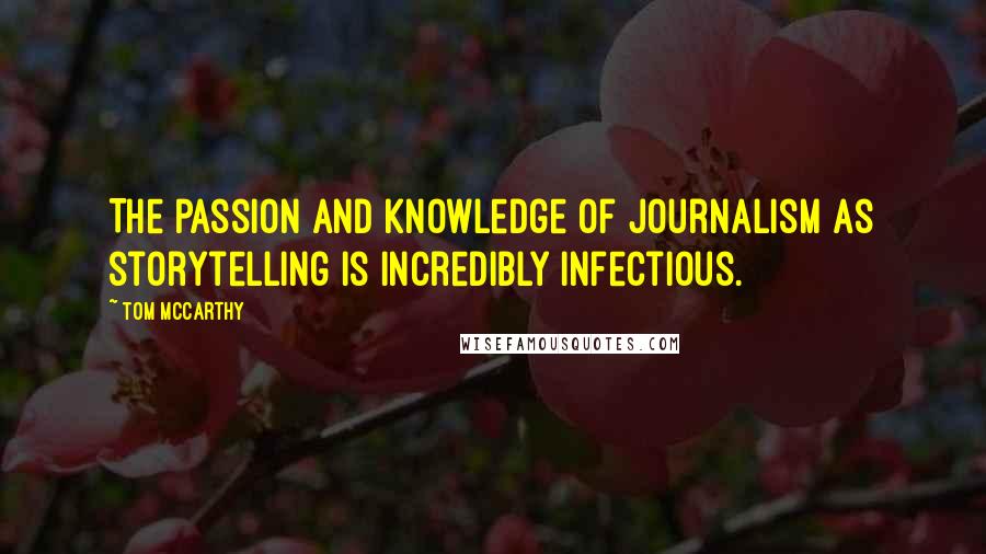 Tom McCarthy Quotes: The passion and knowledge of journalism as storytelling is incredibly infectious.