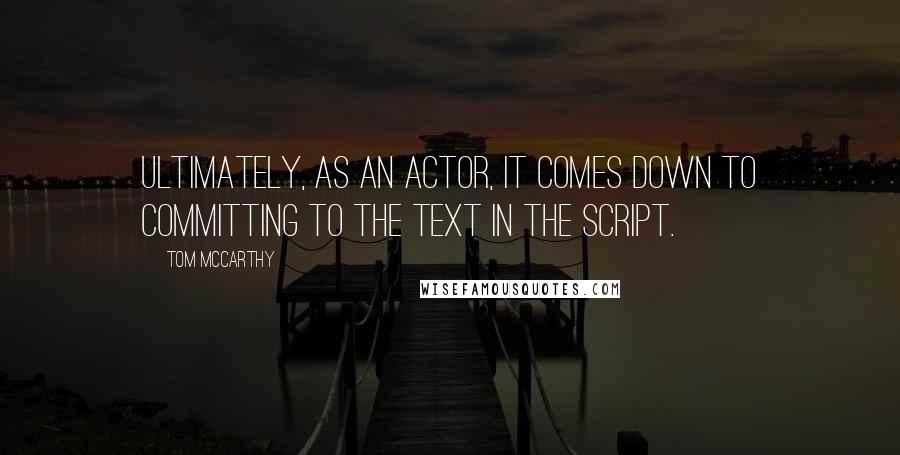 Tom McCarthy Quotes: Ultimately, as an actor, it comes down to committing to the text in the script.