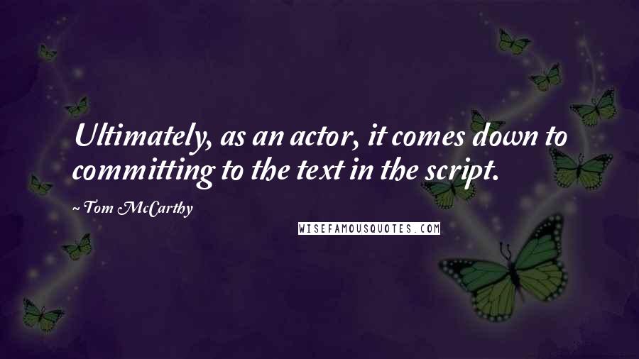 Tom McCarthy Quotes: Ultimately, as an actor, it comes down to committing to the text in the script.