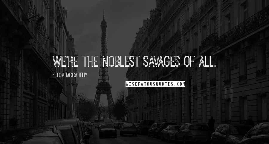 Tom McCarthy Quotes: We're the noblest savages of all.