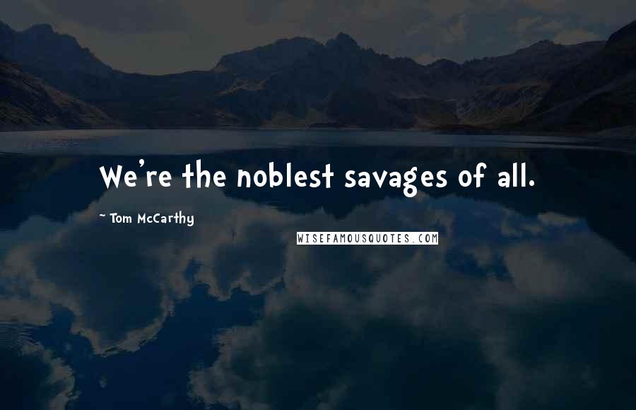 Tom McCarthy Quotes: We're the noblest savages of all.