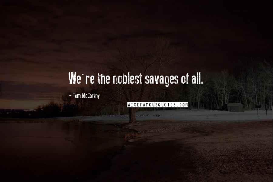 Tom McCarthy Quotes: We're the noblest savages of all.