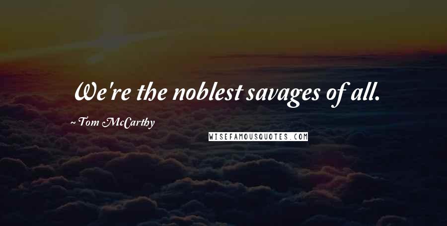 Tom McCarthy Quotes: We're the noblest savages of all.