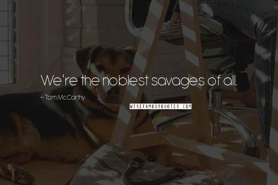 Tom McCarthy Quotes: We're the noblest savages of all.