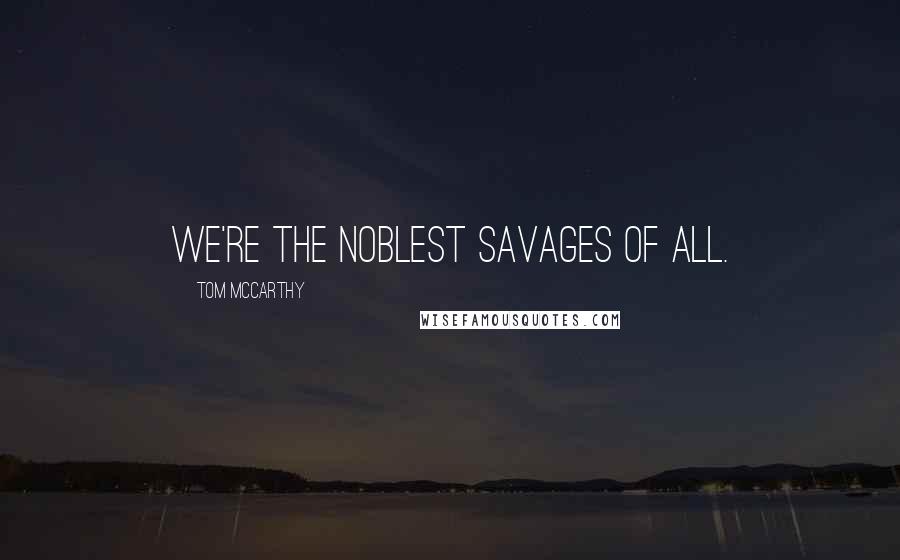 Tom McCarthy Quotes: We're the noblest savages of all.