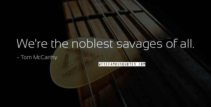 Tom McCarthy Quotes: We're the noblest savages of all.