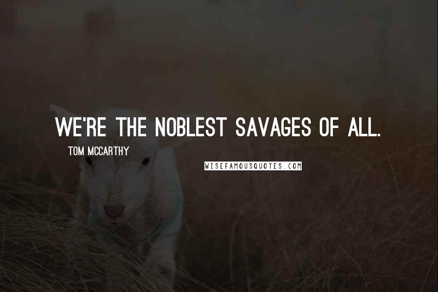 Tom McCarthy Quotes: We're the noblest savages of all.