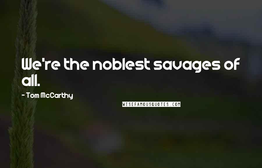 Tom McCarthy Quotes: We're the noblest savages of all.