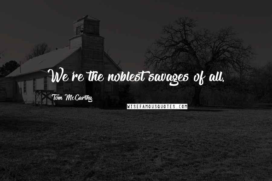 Tom McCarthy Quotes: We're the noblest savages of all.