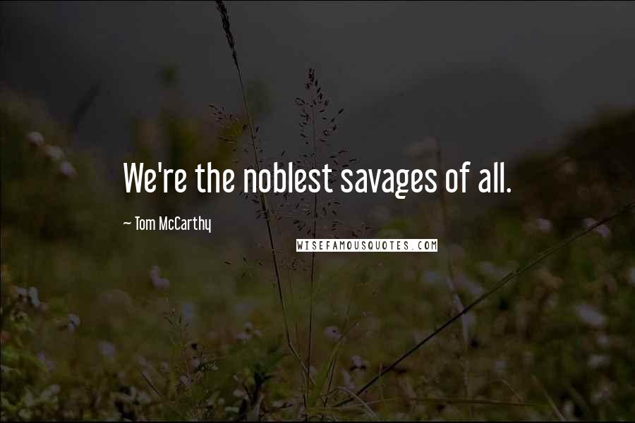 Tom McCarthy Quotes: We're the noblest savages of all.