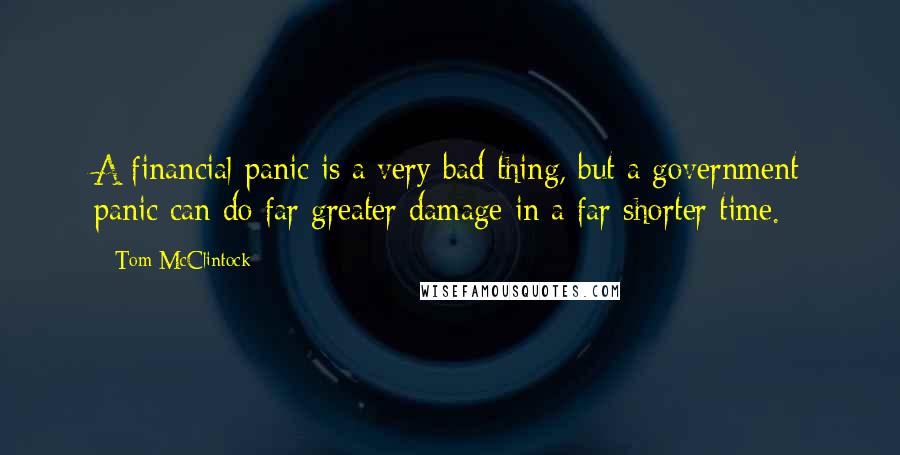 Tom McClintock Quotes: A financial panic is a very bad thing, but a government panic can do far greater damage in a far shorter time.