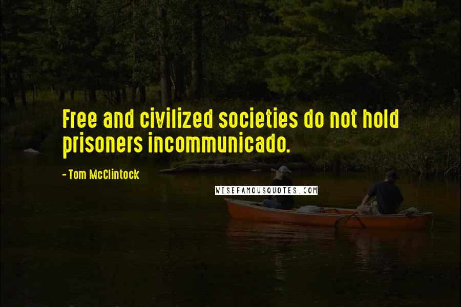 Tom McClintock Quotes: Free and civilized societies do not hold prisoners incommunicado.