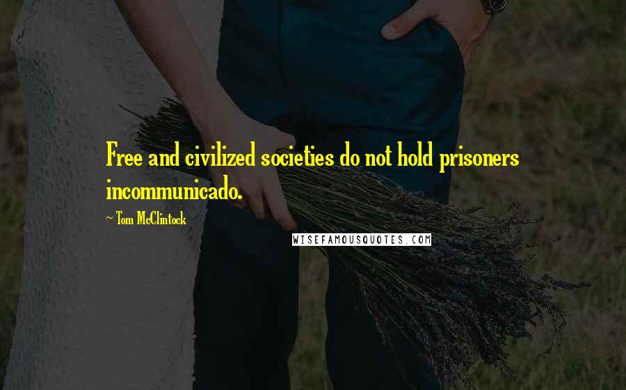 Tom McClintock Quotes: Free and civilized societies do not hold prisoners incommunicado.