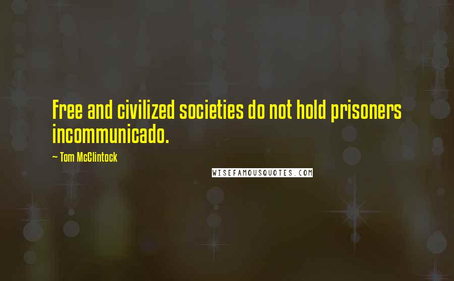 Tom McClintock Quotes: Free and civilized societies do not hold prisoners incommunicado.