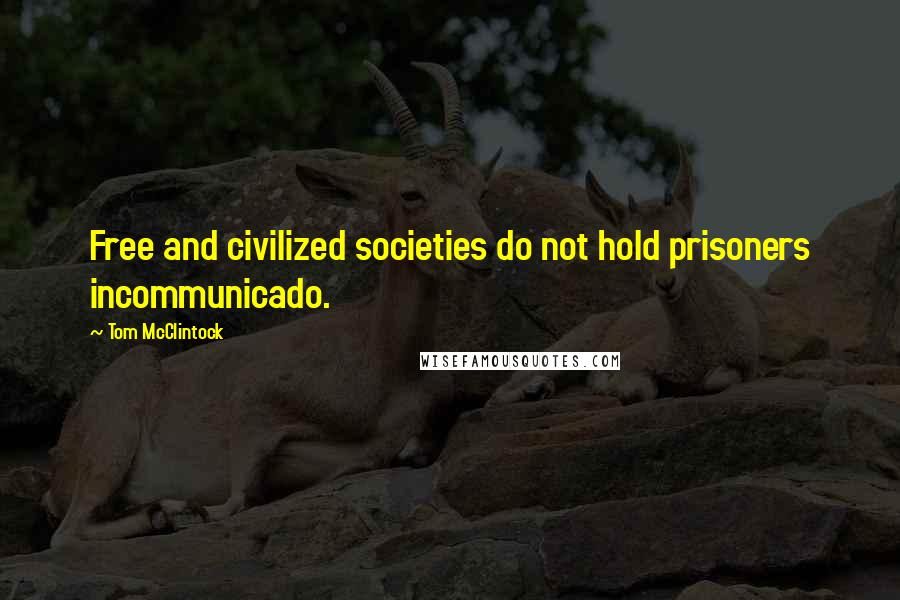 Tom McClintock Quotes: Free and civilized societies do not hold prisoners incommunicado.