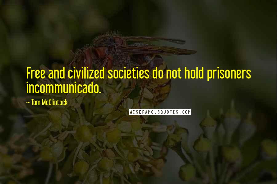 Tom McClintock Quotes: Free and civilized societies do not hold prisoners incommunicado.