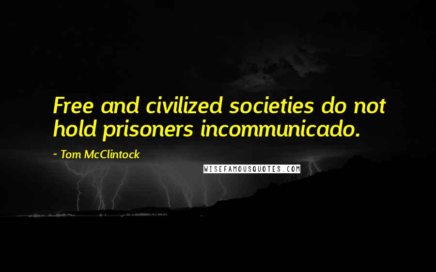 Tom McClintock Quotes: Free and civilized societies do not hold prisoners incommunicado.